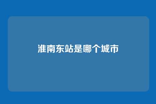 淮南东站是哪个城市