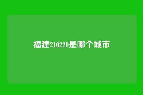 福建210220是哪个城市