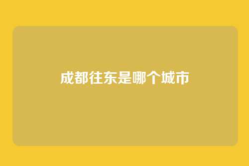 成都往东是哪个城市