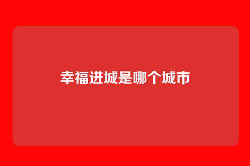 幸福进城是哪个城市