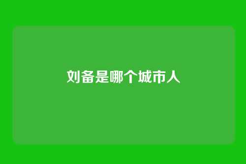 刘备是哪个城市人
