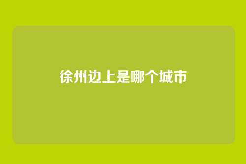 徐州边上是哪个城市