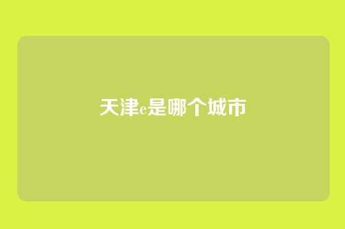 天津e是哪个城市