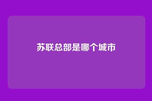 苏联总部是哪个城市