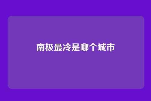 南极最冷是哪个城市