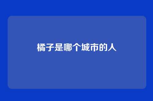 橘子是哪个城市的人