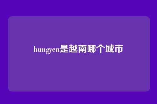hungyen是越南哪个城市