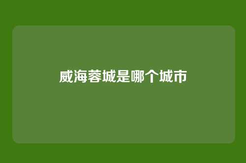 威海蓉城是哪个城市