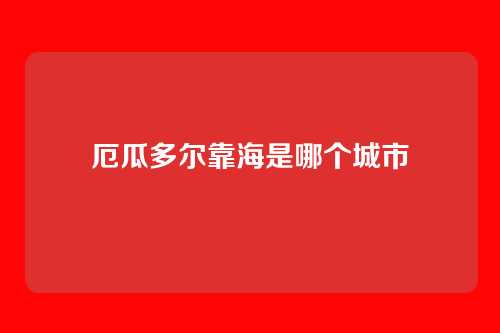 厄瓜多尔靠海是哪个城市
