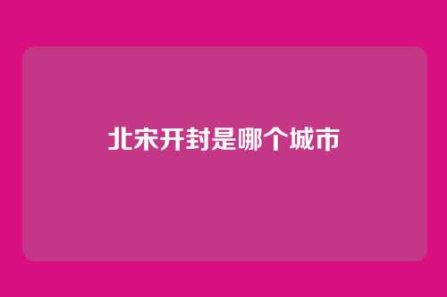 北宋开封是哪个城市