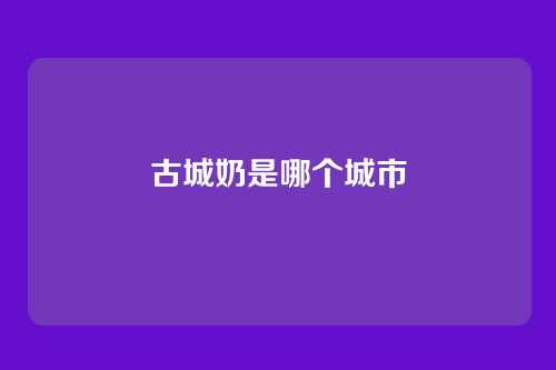 古城奶是哪个城市