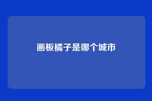 画板橘子是哪个城市