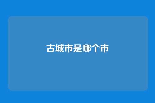 古城市是哪个市