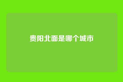 贵阳北面是哪个城市