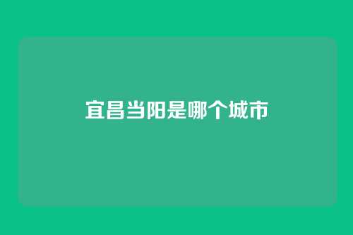 宜昌当阳是哪个城市