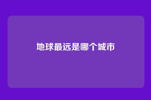 地球最远是哪个城市