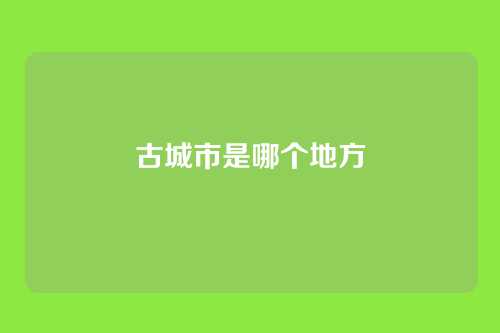 古城市是哪个地方