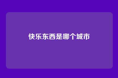 快乐东西是哪个城市