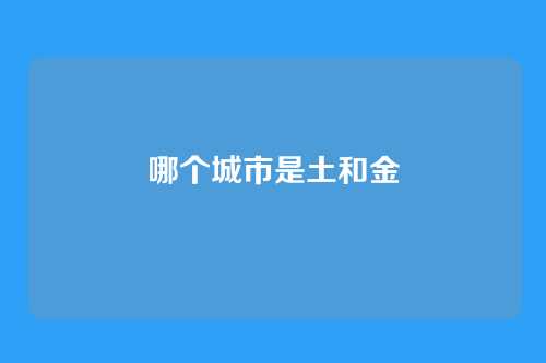 哪个城市是土和金