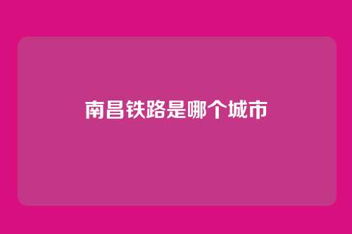 南昌铁路是哪个城市
