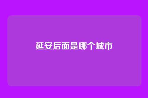 延安后面是哪个城市