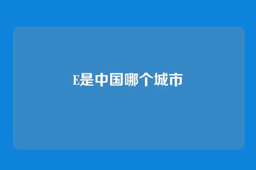 E是中国哪个城市