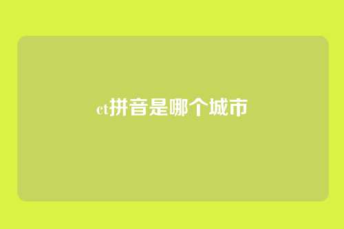 ct拼音是哪个城市