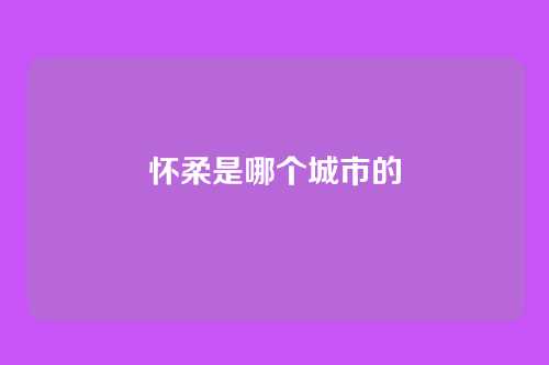 怀柔是哪个城市的