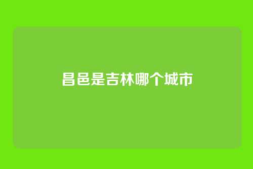 昌邑是吉林哪个城市