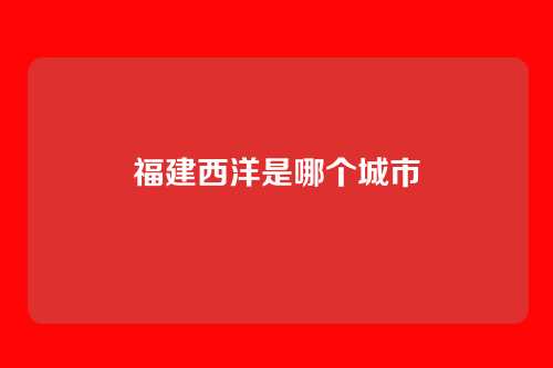 福建西洋是哪个城市