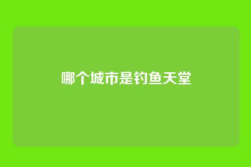 哪个城市是钓鱼天堂