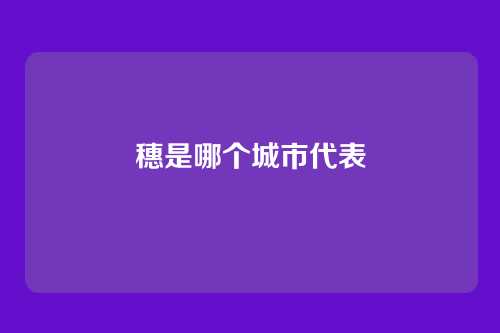 穗是哪个城市代表