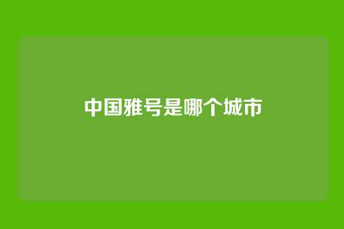 中国雅号是哪个城市