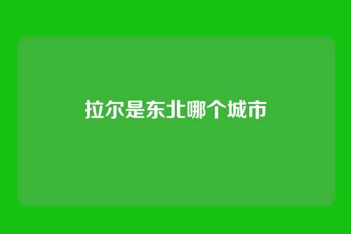 拉尔是东北哪个城市