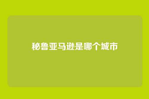 秘鲁亚马逊是哪个城市