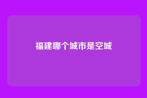 福建哪个城市是空城