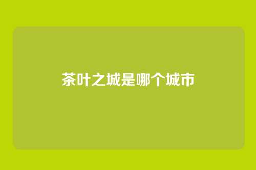 茶叶之城是哪个城市
