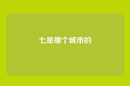 七是哪个城市的