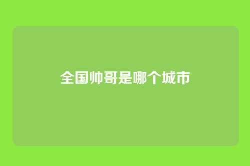 全国帅哥是哪个城市