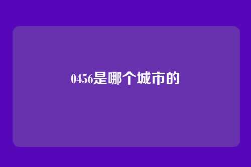 0456是哪个城市的