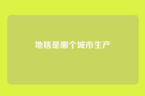 地毯是哪个城市生产