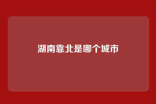 湖南靠北是哪个城市