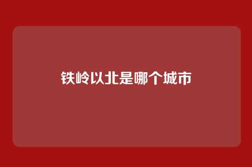 铁岭以北是哪个城市
