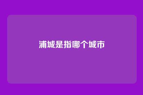 浦城是指哪个城市