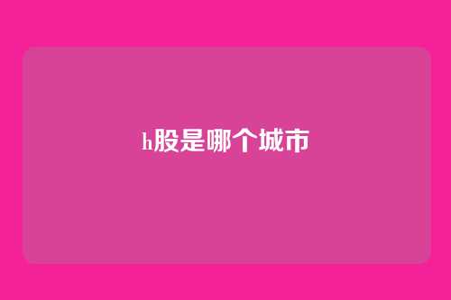 h股是哪个城市