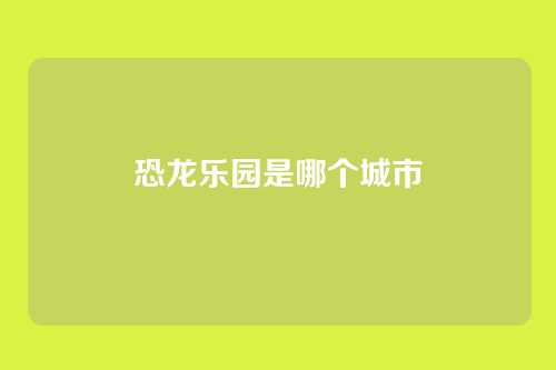 恐龙乐园是哪个城市