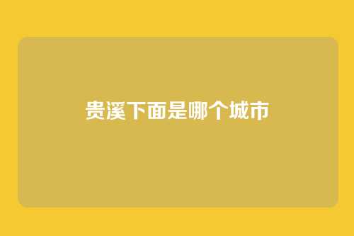 贵溪下面是哪个城市