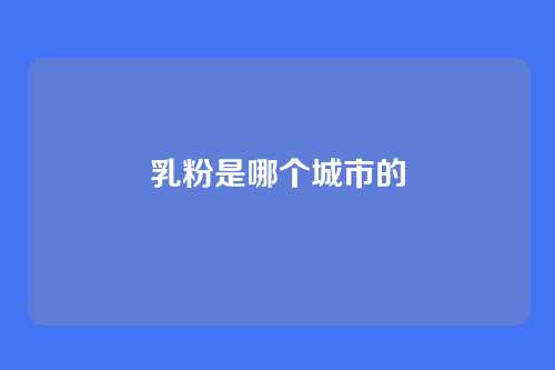 乳粉是哪个城市的
