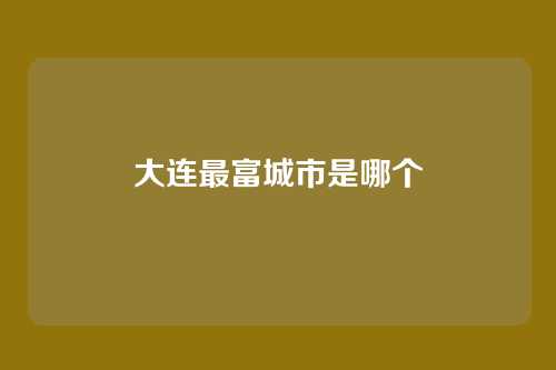 大连最富城市是哪个