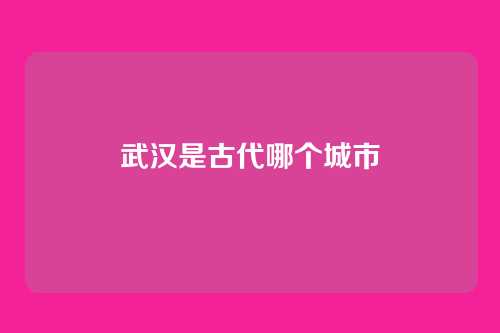 武汉是古代哪个城市